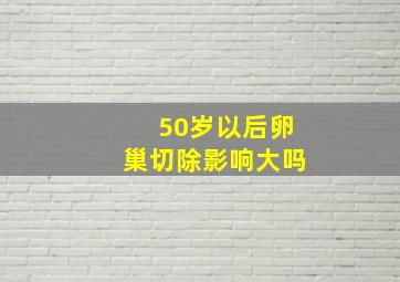 50岁以后卵巢切除影响大吗