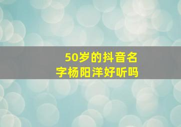 50岁的抖音名字杨阳洋好听吗