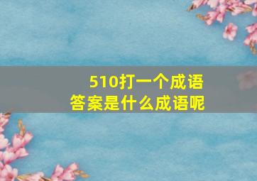 510打一个成语答案是什么成语呢