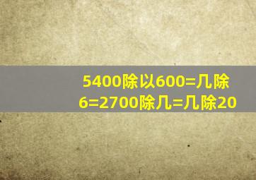 5400除以600=几除6=2700除几=几除20