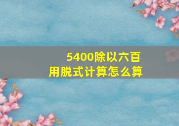 5400除以六百用脱式计算怎么算