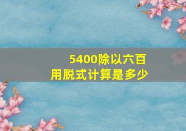 5400除以六百用脱式计算是多少