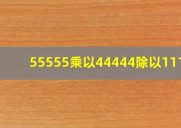 55555乘以44444除以11111