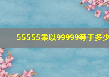 55555乘以99999等于多少