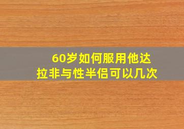 60岁如何服用他达拉非与性半侣可以几次