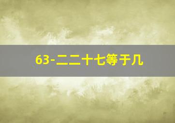 63-二二十七等于几