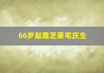 66岁赵雅芝豪宅庆生