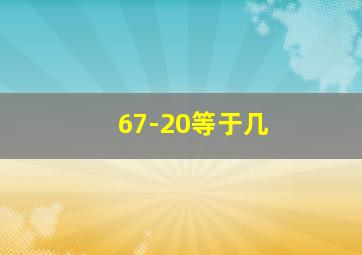 67-20等于几