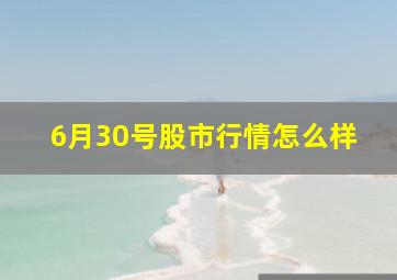 6月30号股市行情怎么样