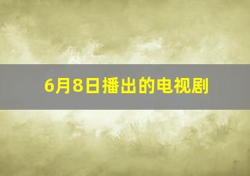 6月8日播出的电视剧