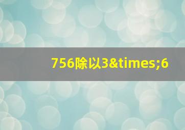 756除以3×6