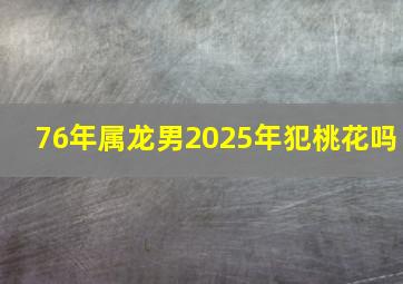 76年属龙男2025年犯桃花吗