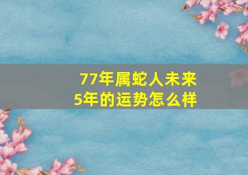 77年属蛇人未来5年的运势怎么样