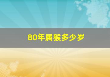 80年属猴多少岁