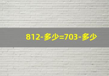 812-多少=703-多少