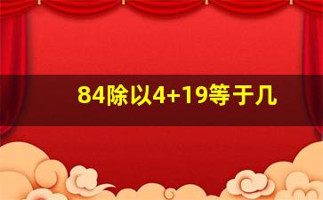 84除以4+19等于几