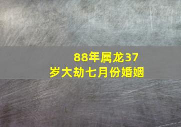 88年属龙37岁大劫七月份婚姻