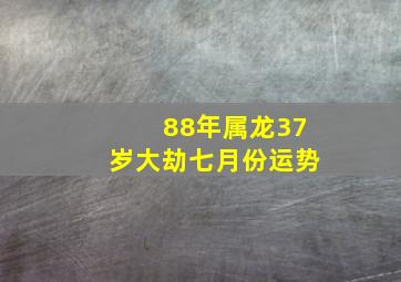 88年属龙37岁大劫七月份运势