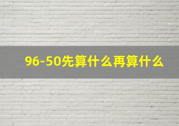 96-50先算什么再算什么