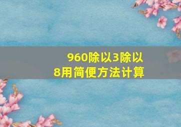 960除以3除以8用简便方法计算