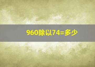 960除以74=多少