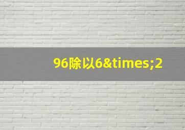 96除以6×2