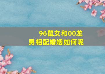 96鼠女和00龙男相配婚姻如何呢