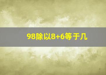 98除以8+6等于几