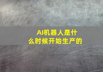 AI机器人是什么时候开始生产的