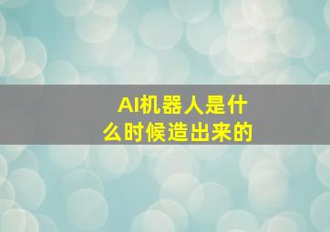 AI机器人是什么时候造出来的