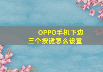 OPPO手机下边三个按键怎么设置