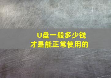 U盘一般多少钱才是能正常使用的