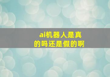 ai机器人是真的吗还是假的啊