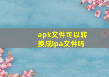 apk文件可以转换成ipa文件吗