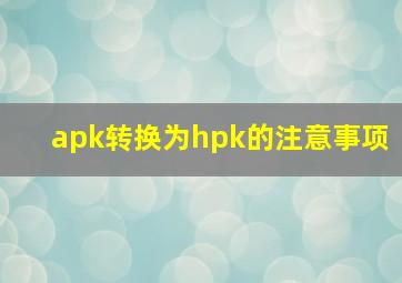 apk转换为hpk的注意事项