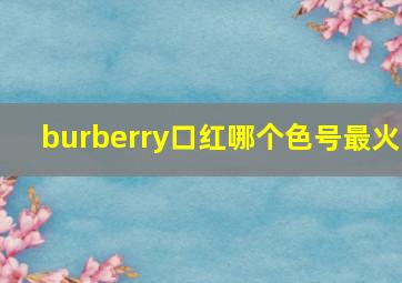 burberry口红哪个色号最火