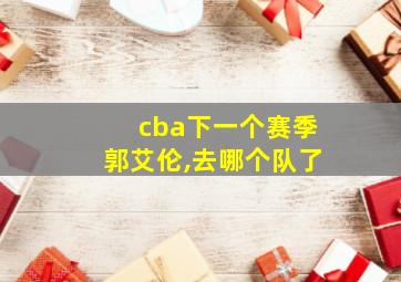 cba下一个赛季郭艾伦,去哪个队了