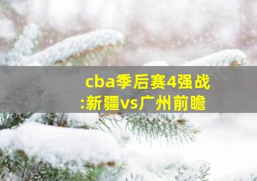 cba季后赛4强战:新疆vs广州前瞻