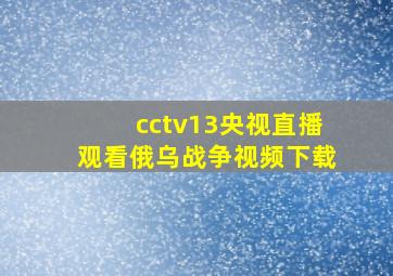 cctv13央视直播观看俄乌战争视频下载