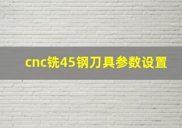 cnc铣45钢刀具参数设置