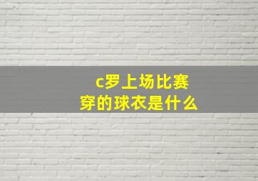 c罗上场比赛穿的球衣是什么