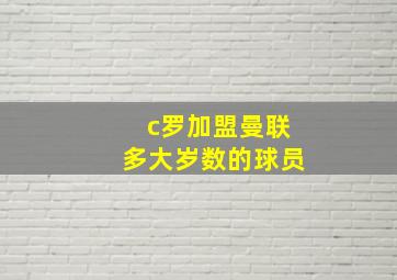 c罗加盟曼联多大岁数的球员