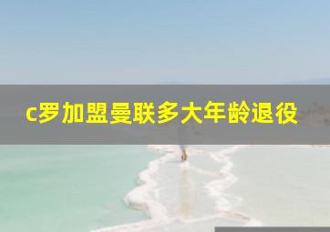 c罗加盟曼联多大年龄退役