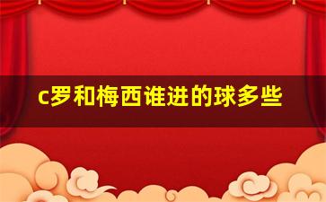 c罗和梅西谁进的球多些