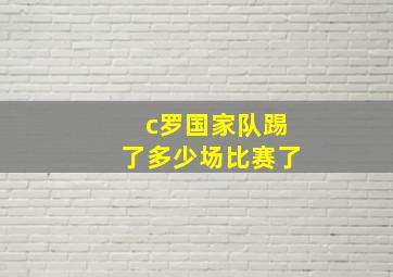 c罗国家队踢了多少场比赛了