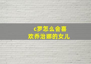 c罗怎么会喜欢乔治娜的女儿