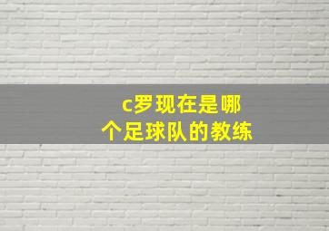 c罗现在是哪个足球队的教练