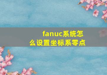 fanuc系统怎么设置坐标系零点