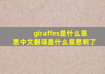 giraffes是什么意思中文翻译是什么意思啊了