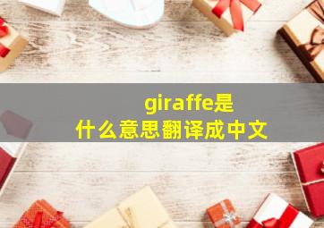 giraffe是什么意思翻译成中文